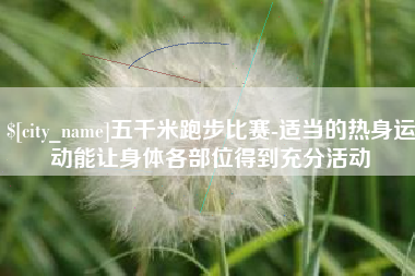 呼伦贝尔五千米跑步比赛-适当的热身运动能让身体各部位得到充分活动
