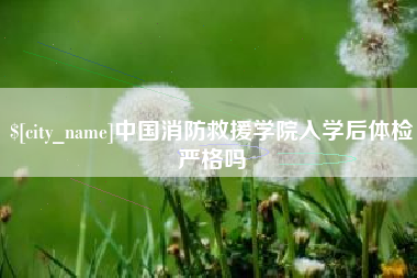 呼伦贝尔中国消防救援学院入学后体检严格吗